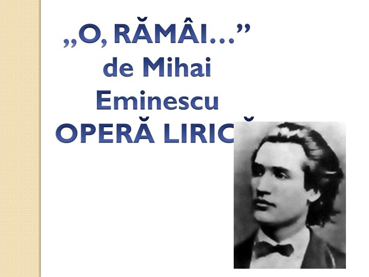 O Ramai PPT - ,,O, RĂMÂI … ” de Mihai Eminescu OPERĂ LIRICĂ PowerPoint