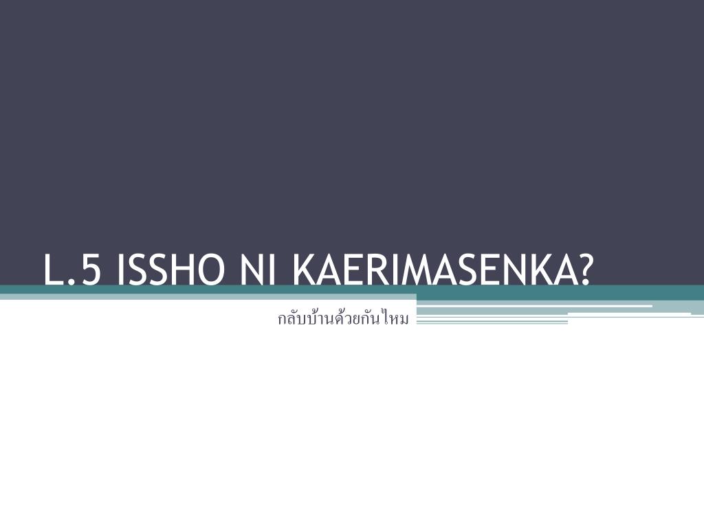 PPT - L.5 ISSHO NI KAERIMASENKA? PowerPoint Presentation, free download -  ID:3437189