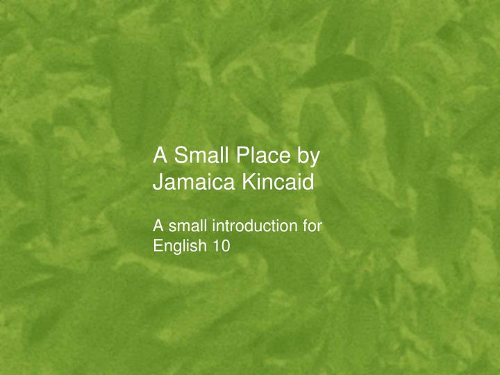 a small place by jamaica kincaid essay Below is an essay on a small place by jamaica kincaid from anti essays, your source for research papers, essays, and term paper examples. a small place by jamaica kincaid essay Below is an essay on a small place by jamaica kincaid from anti essays, your source for research papers, essays, and term paper examples.