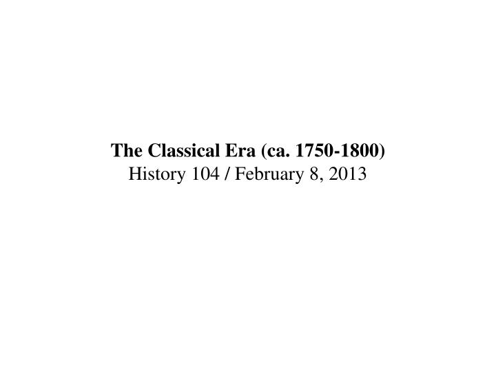 the classical era ca 1750 1800 history 104 february 8 2013 n.