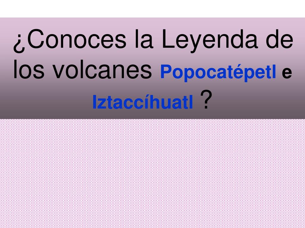 PPT - ¿Conoces la Leyenda de los volcanes Popocatépetl e Iztaccíhuatl ?  PowerPoint Presentation - ID:3588228