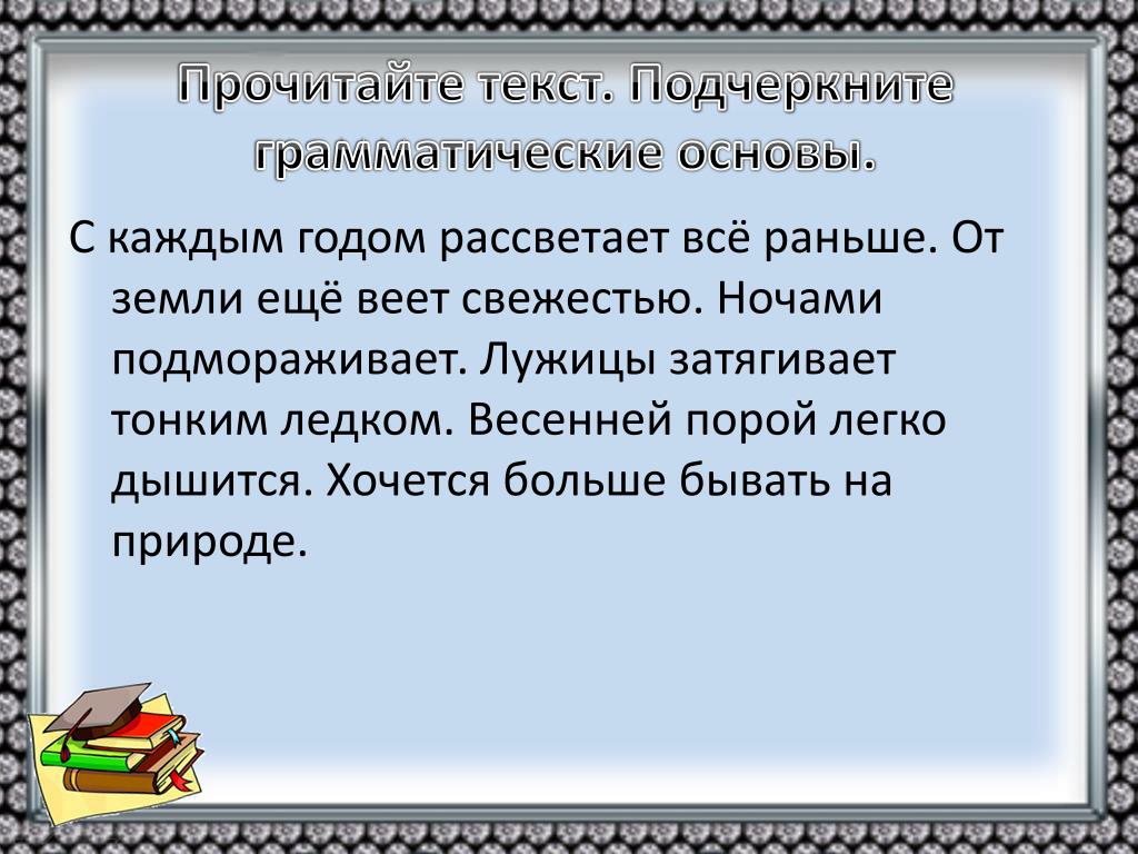 Прочитайте текст. Дышалось легко грамматическая основа. Землю подморозило грамматическая основа. Лужи затянул тонкий ледок грамматическая основа. Распространенное предложение с глаголом рассвело. Прочитайте текст. Дышалось легко грамматическая основа. Землю подморозило грамматическая основа. Лужи затянул тонкий ледок грамматическая основа.